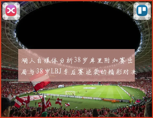 湖人自媒体分析38岁库里附加赛出局与38岁LBJ季后赛逆袭的精彩对决