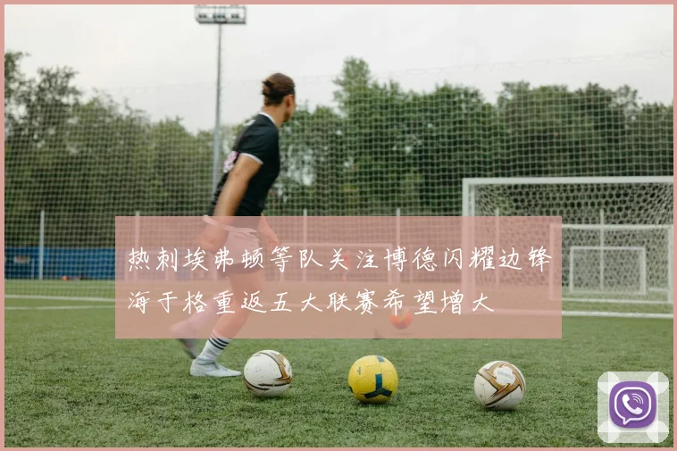 热刺埃弗顿等队关注博德闪耀边锋海于格重返五大联赛希望增大