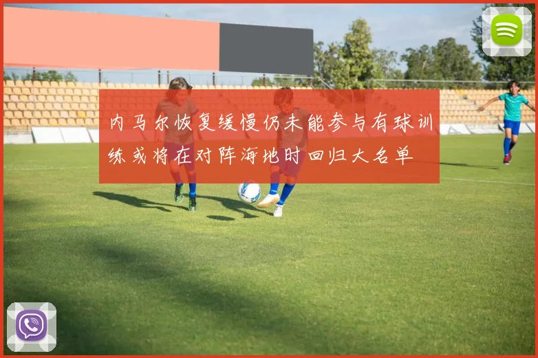 内马尔恢复缓慢仍未能参与有球训练或将在对阵海地时回归大名单