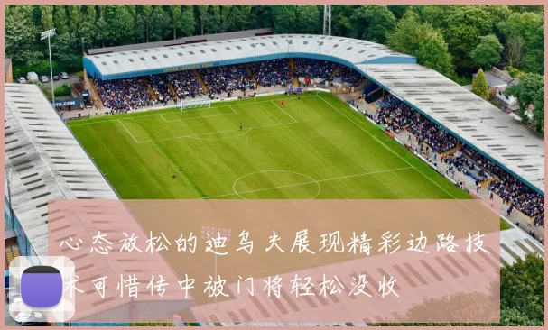 心态放松的迪乌夫展现精彩边路技术可惜传中被门将轻松没收