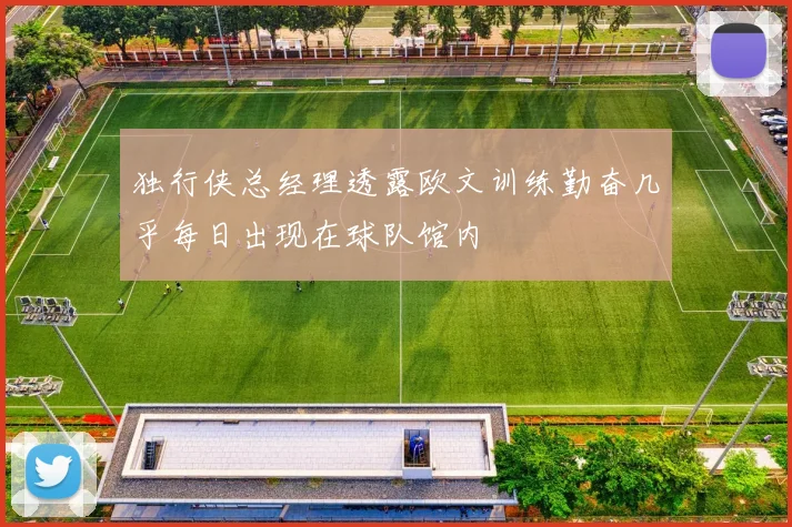 独行侠总经理透露欧文训练勤奋几乎每日出现在球队馆内