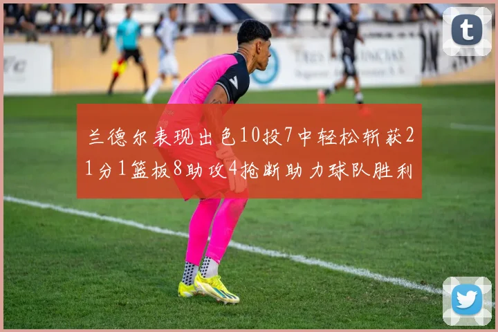 兰德尔表现出色10投7中轻松斩获21分1篮板8助攻4抢断助力球队胜利