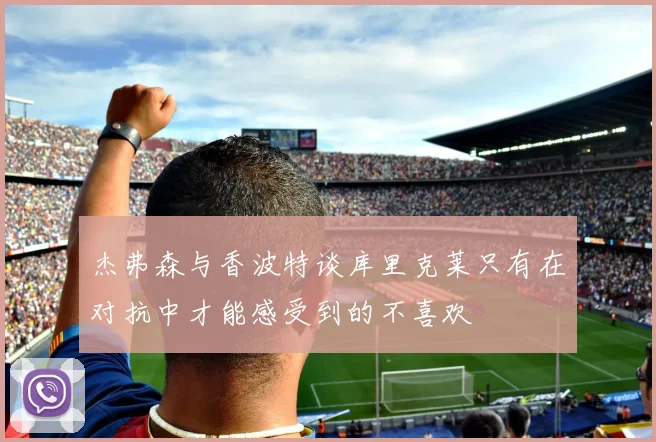 杰弗森与香波特谈库里克莱只有在对抗中才能感受到的不喜欢