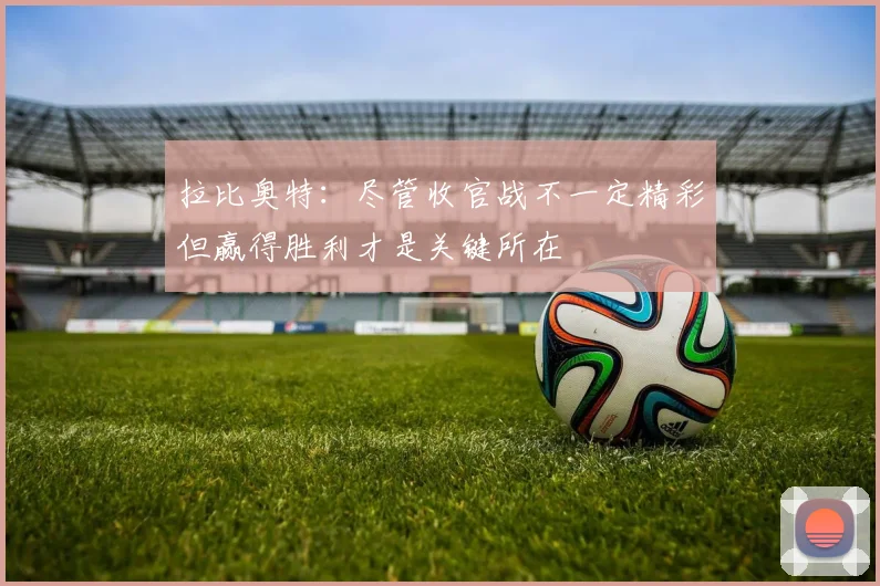 拉比奥特：尽管收官战不一定精彩但赢得胜利才是关键所在