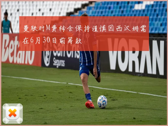 曼联对M费转会保持谨慎因西汉姆需在6月30日前筹款