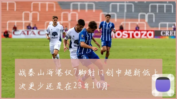 战泰山海港仅7脚射门创中超新低上次更少还是在23年10月