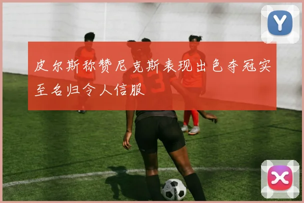 皮尔斯称赞尼克斯表现出色夺冠实至名归令人信服
