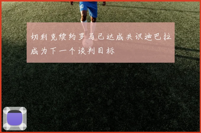 切利克续约罗马已达成共识迪巴拉成为下一个谈判目标
