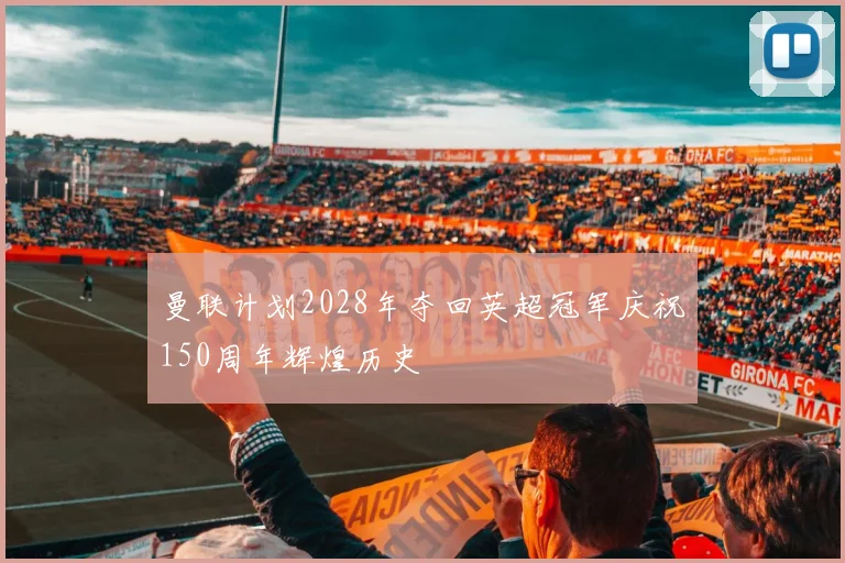 曼联计划2028年夺回英超冠军庆祝150周年辉煌历史