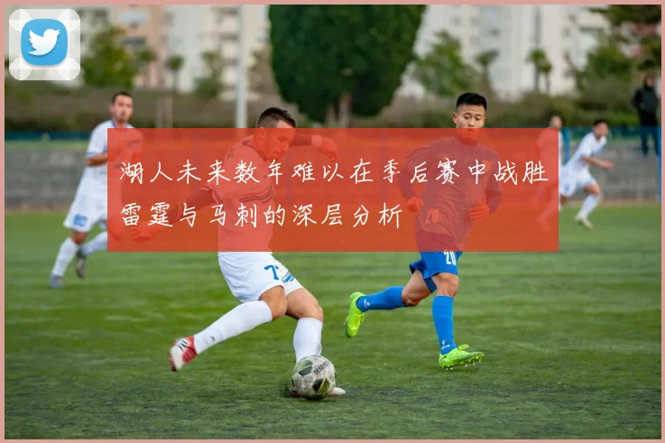 湖人未来数年难以在季后赛中战胜雷霆与马刺的深层分析