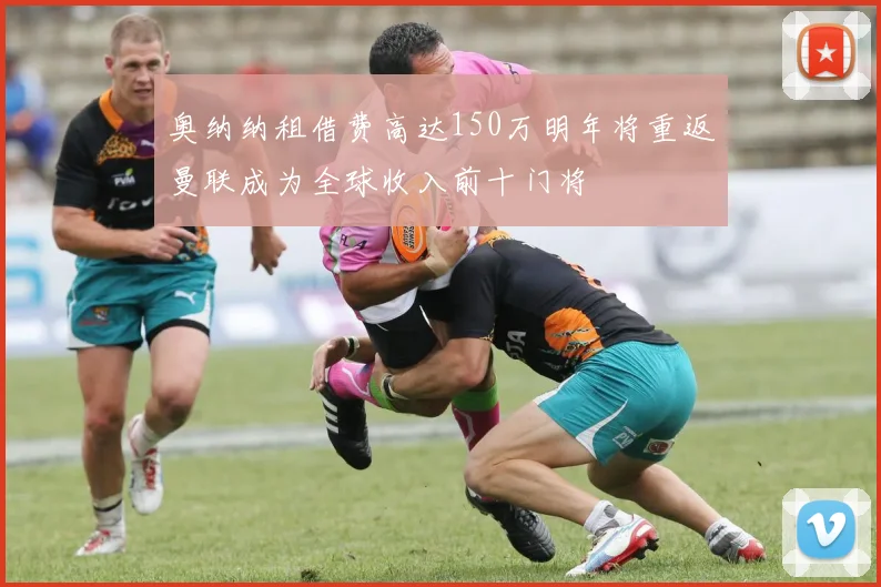 奥纳纳租借费高达150万明年将重返曼联成为全球收入前十门将