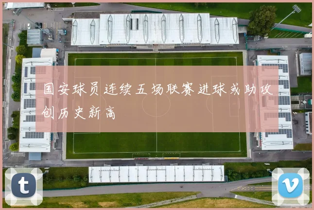 国安球员连续五场联赛进球或助攻创历史新高