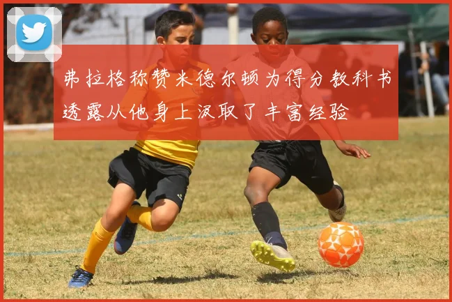 弗拉格称赞米德尔顿为得分教科书透露从他身上汲取了丰富经验