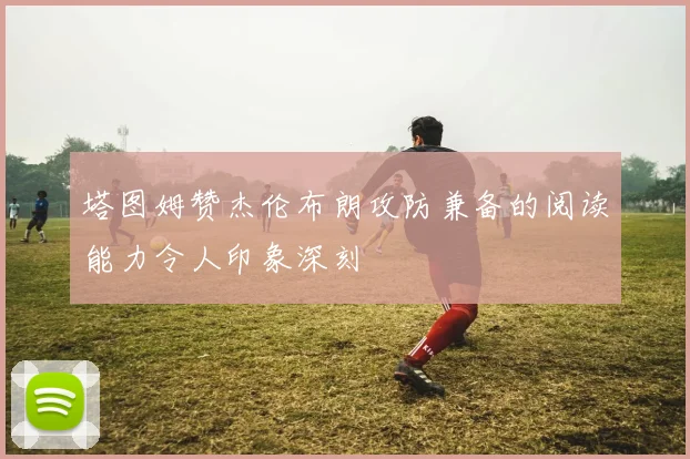 塔图姆赞杰伦布朗攻防兼备的阅读能力令人印象深刻