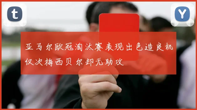 亚马尔欧冠淘汰赛表现出色造良机仅次梅西贝尔却无助攻