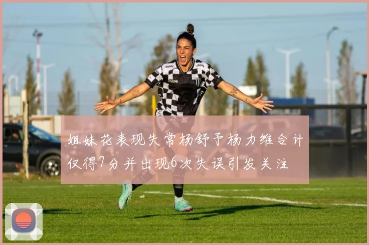 姐妹花表现失常杨舒予杨力维合计仅得7分并出现6次失误引发关注