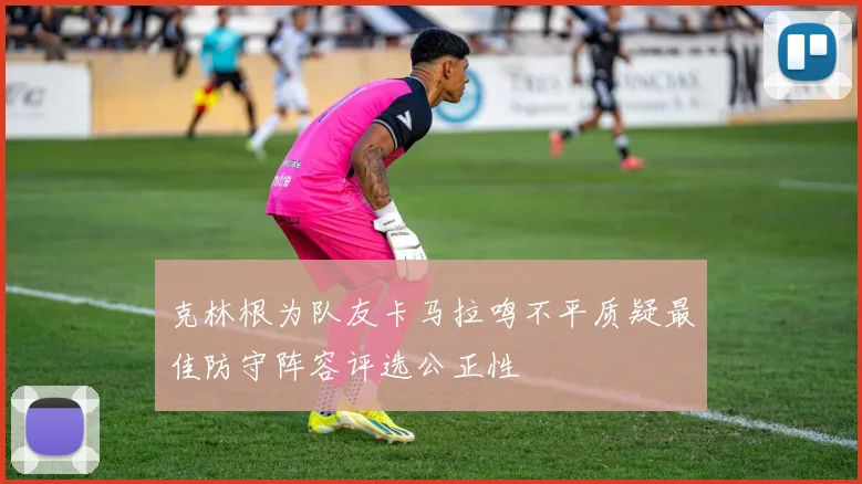 克林根为队友卡马拉鸣不平质疑最佳防守阵容评选公正性