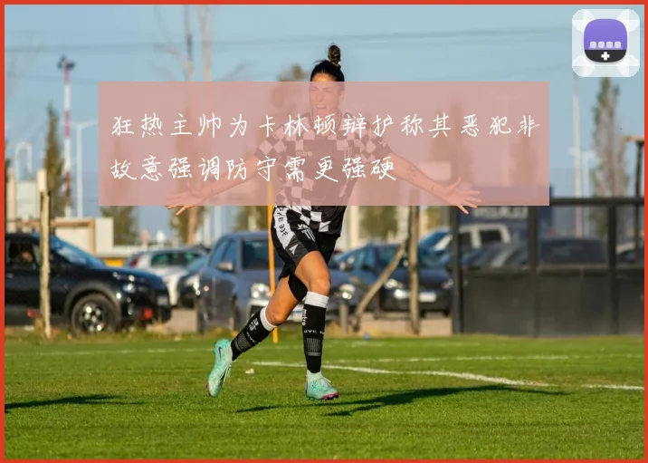 狂热主帅为卡林顿辩护称其恶犯非故意强调防守需更强硬