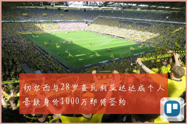 切尔西与28岁查瓦利亚达达成个人条款身价1000万即将签约