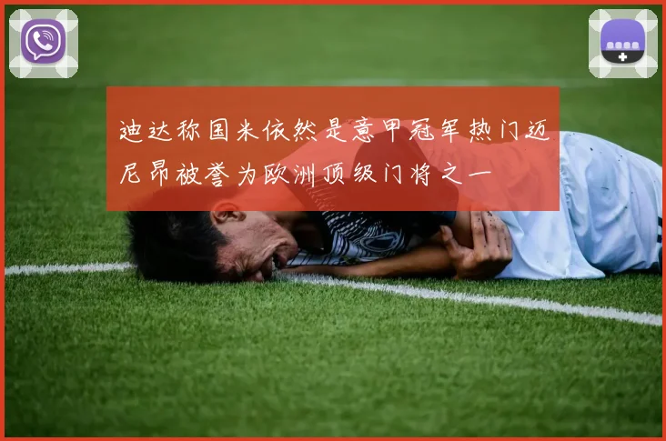 迪达称国米依然是意甲冠军热门迈尼昂被誉为欧洲顶级门将之一
