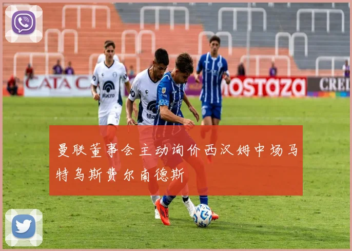 曼联董事会主动询价西汉姆中场马特乌斯费尔南德斯