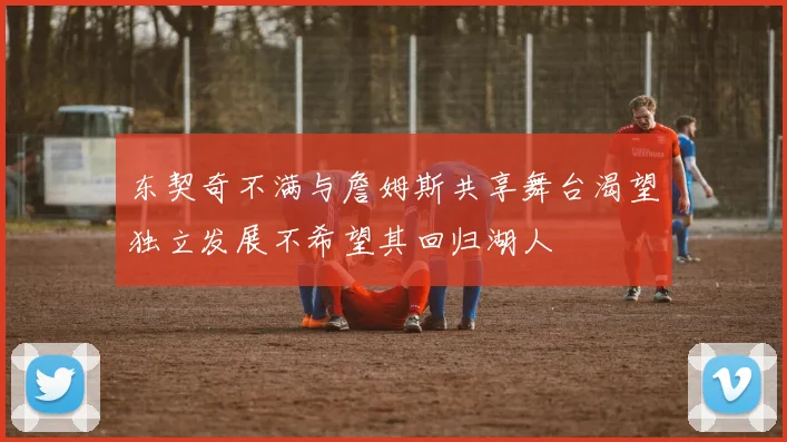 东契奇不满与詹姆斯共享舞台渴望独立发展不希望其回归湖人