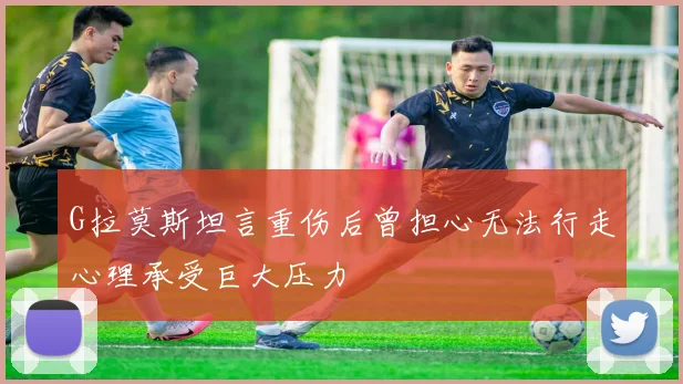 G拉莫斯坦言重伤后曾担心无法行走心理承受巨大压力