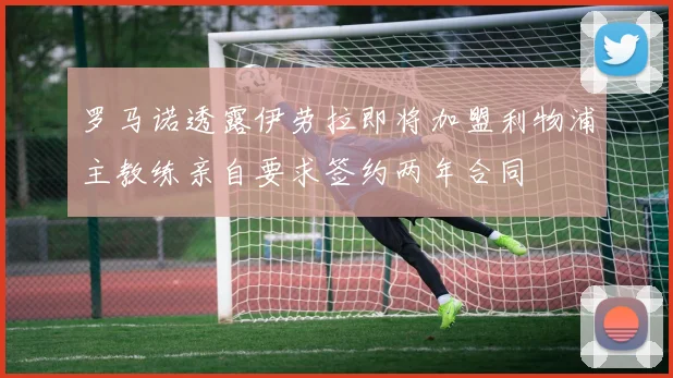 罗马诺透露伊劳拉即将加盟利物浦主教练亲自要求签约两年合同