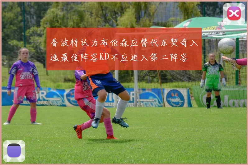 香波特认为布伦森应替代东契奇入选最佳阵容KD不应进入第二阵容